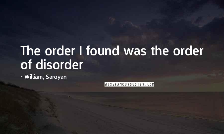 William, Saroyan Quotes: The order I found was the order of disorder
