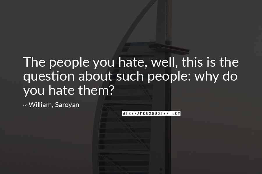 William, Saroyan Quotes: The people you hate, well, this is the question about such people: why do you hate them?