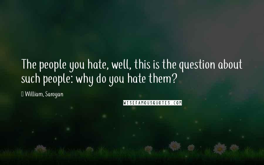 William, Saroyan Quotes: The people you hate, well, this is the question about such people: why do you hate them?