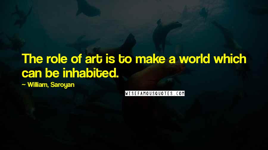 William, Saroyan Quotes: The role of art is to make a world which can be inhabited.