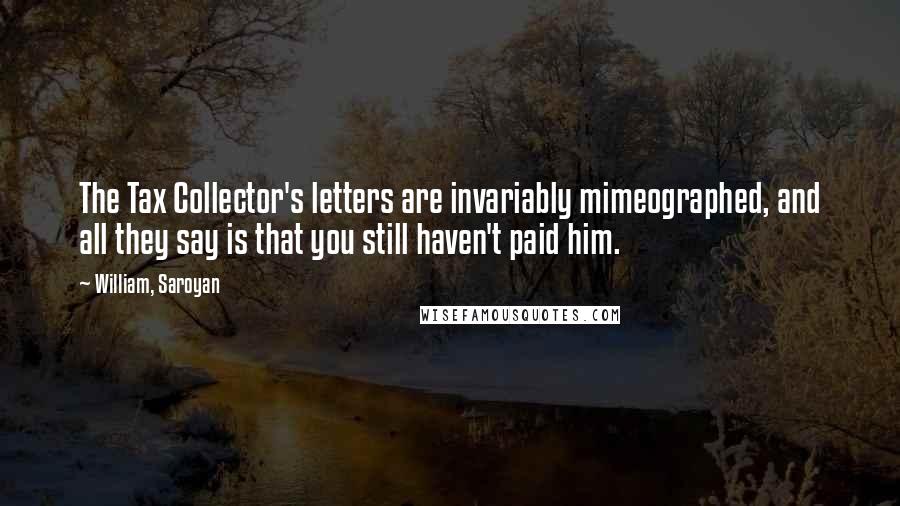 William, Saroyan Quotes: The Tax Collector's letters are invariably mimeographed, and all they say is that you still haven't paid him.