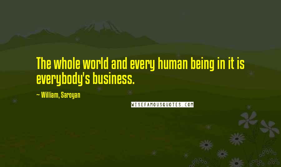 William, Saroyan Quotes: The whole world and every human being in it is everybody's business.