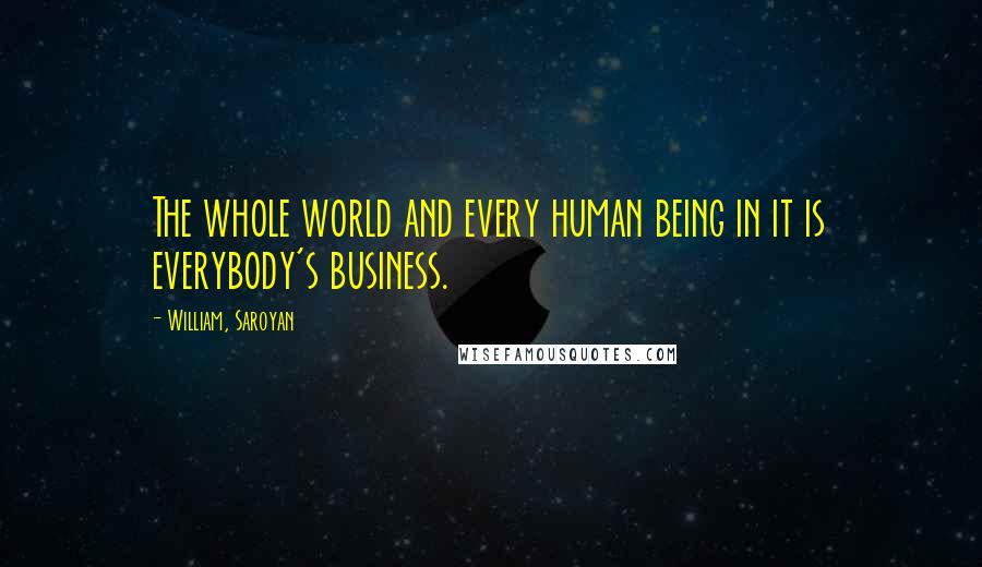 William, Saroyan Quotes: The whole world and every human being in it is everybody's business.