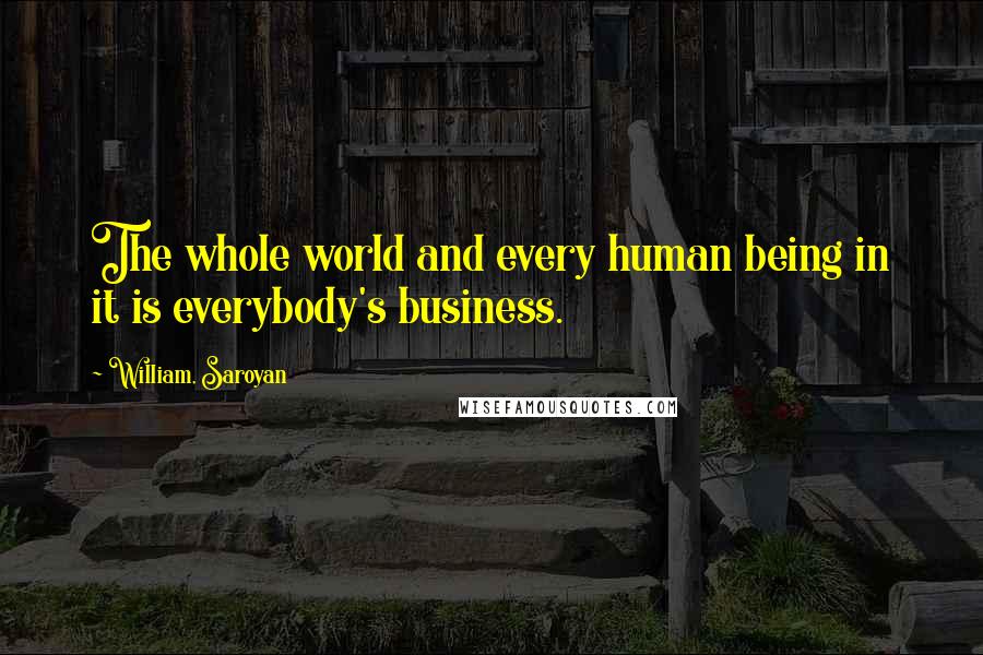 William, Saroyan Quotes: The whole world and every human being in it is everybody's business.