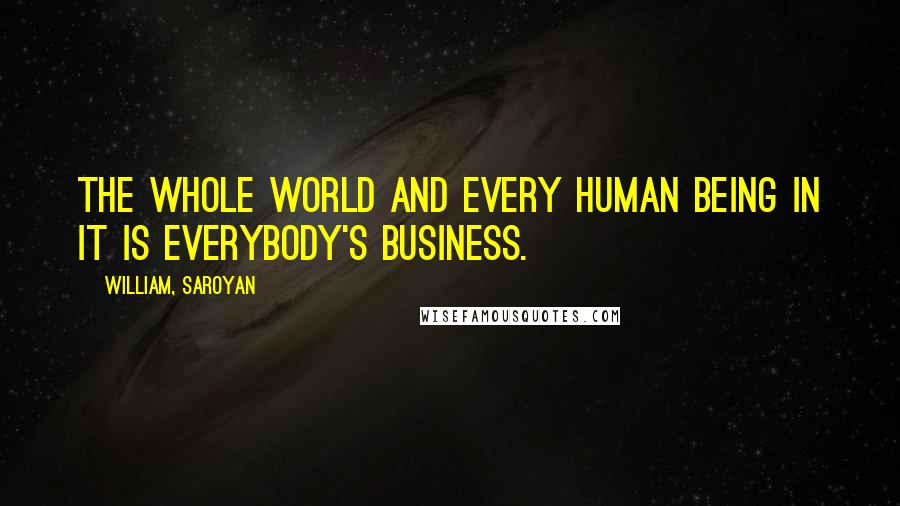 William, Saroyan Quotes: The whole world and every human being in it is everybody's business.