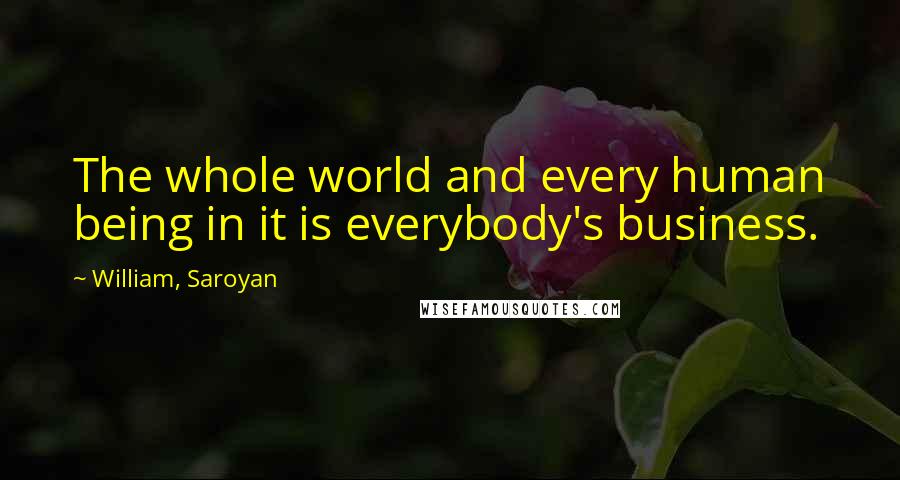 William, Saroyan Quotes: The whole world and every human being in it is everybody's business.