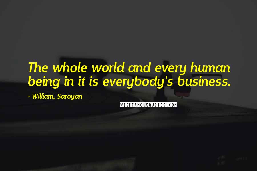 William, Saroyan Quotes: The whole world and every human being in it is everybody's business.