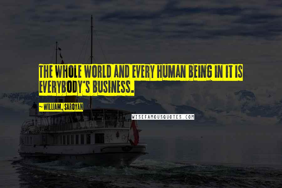 William, Saroyan Quotes: The whole world and every human being in it is everybody's business.