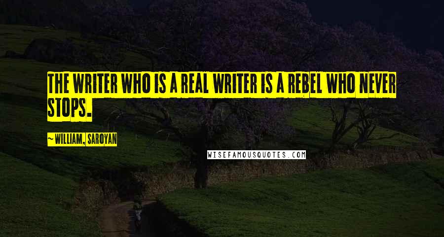 William, Saroyan Quotes: The writer who is a real writer is a rebel who never stops.