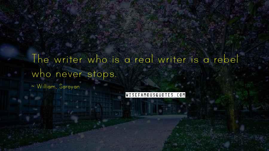 William, Saroyan Quotes: The writer who is a real writer is a rebel who never stops.