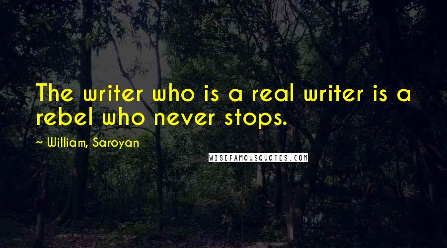 William, Saroyan Quotes: The writer who is a real writer is a rebel who never stops.