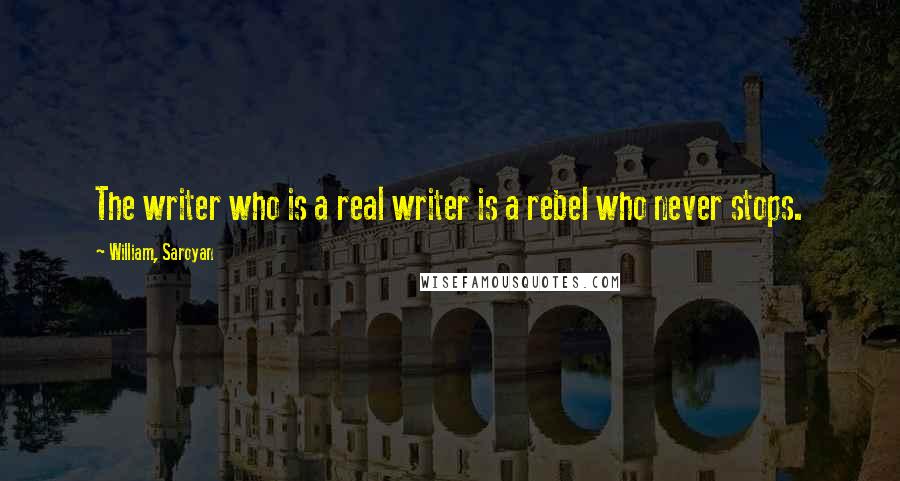 William, Saroyan Quotes: The writer who is a real writer is a rebel who never stops.