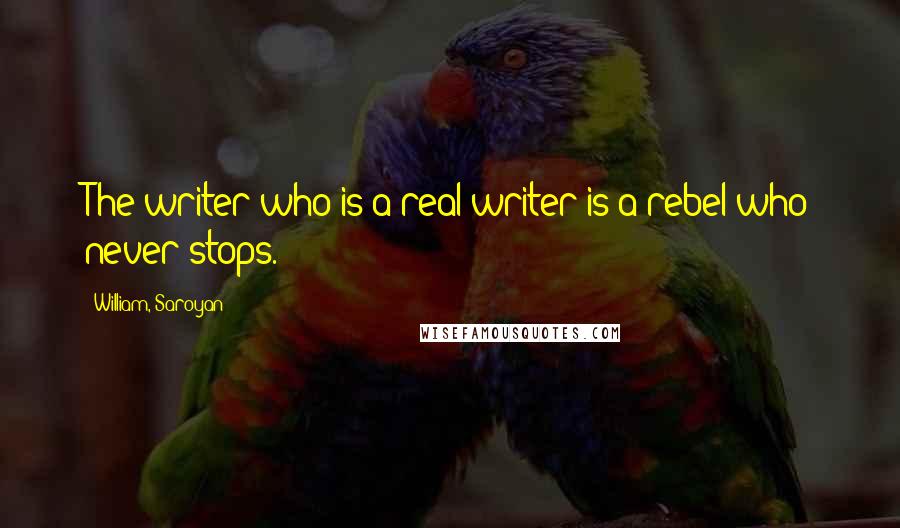 William, Saroyan Quotes: The writer who is a real writer is a rebel who never stops.
