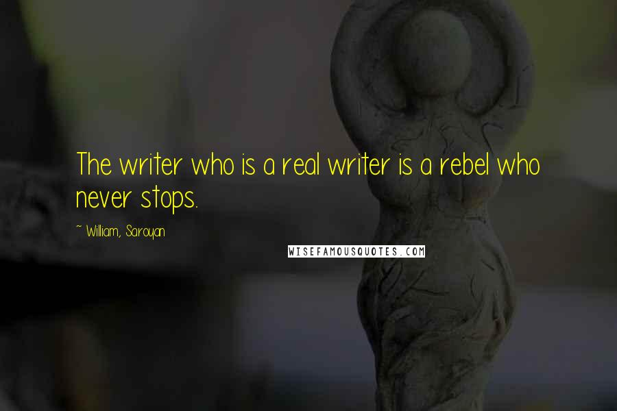 William, Saroyan Quotes: The writer who is a real writer is a rebel who never stops.
