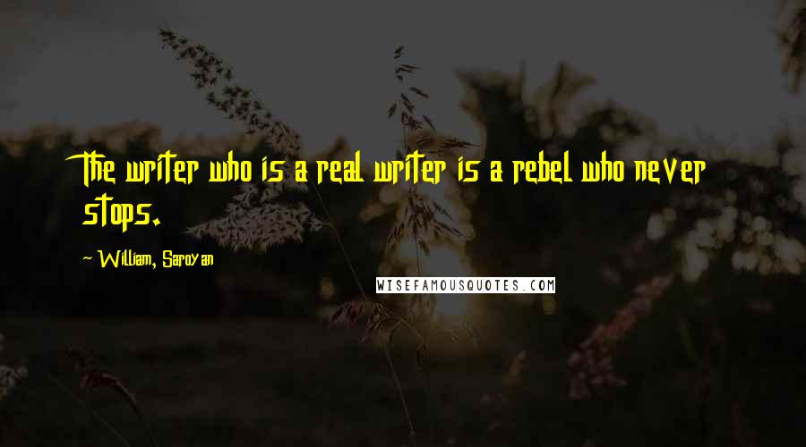 William, Saroyan Quotes: The writer who is a real writer is a rebel who never stops.