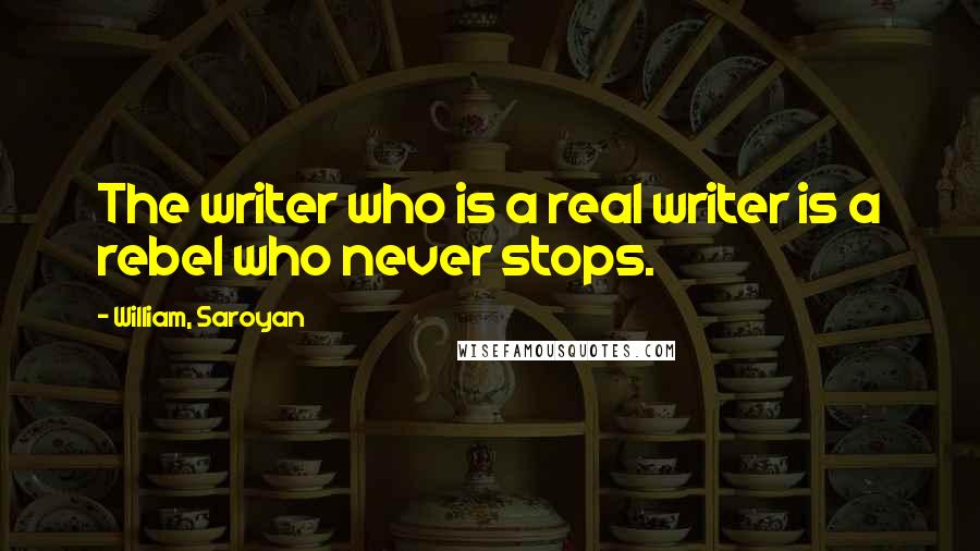 William, Saroyan Quotes: The writer who is a real writer is a rebel who never stops.