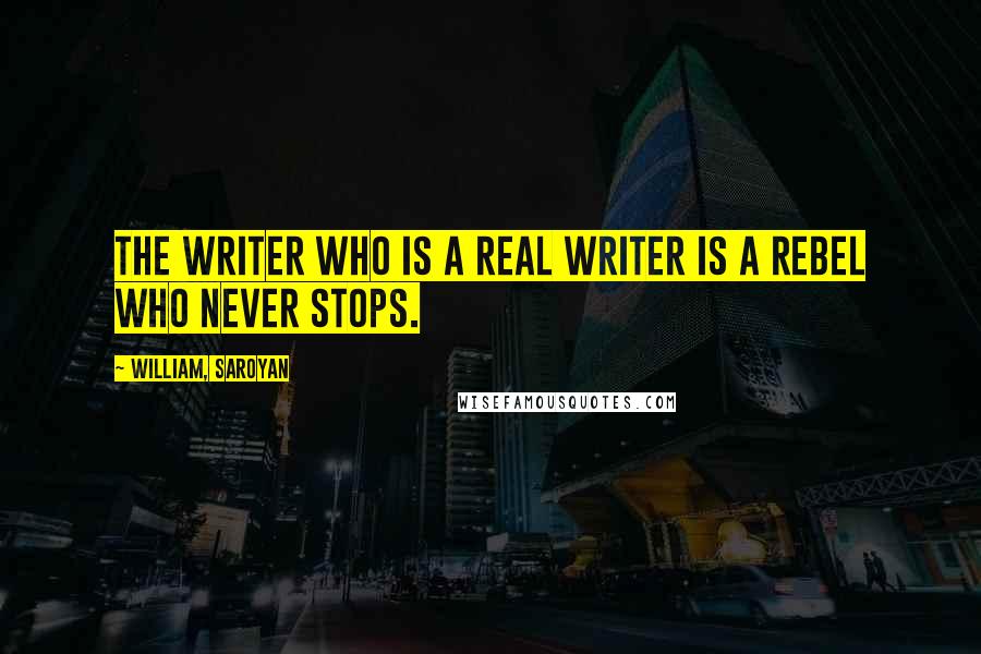William, Saroyan Quotes: The writer who is a real writer is a rebel who never stops.