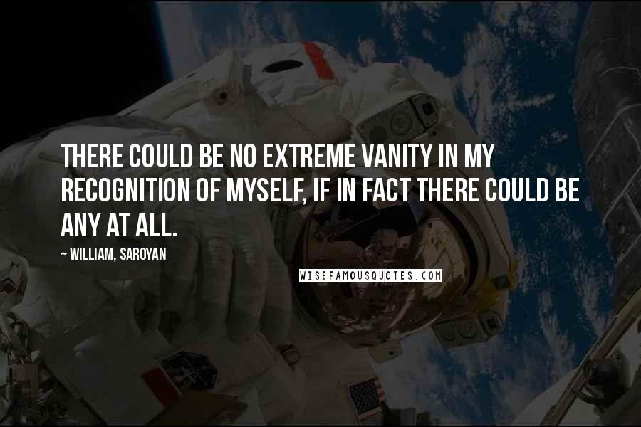 William, Saroyan Quotes: There could be no extreme vanity in my recognition of myself, if in fact there could be any at all.