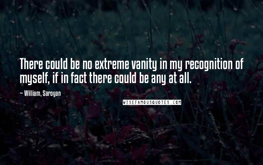 William, Saroyan Quotes: There could be no extreme vanity in my recognition of myself, if in fact there could be any at all.