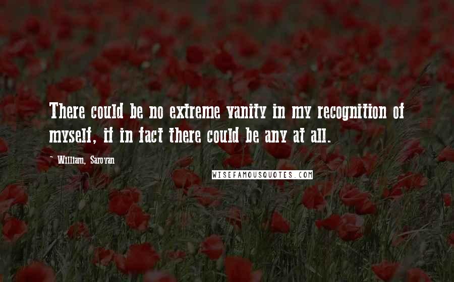 William, Saroyan Quotes: There could be no extreme vanity in my recognition of myself, if in fact there could be any at all.