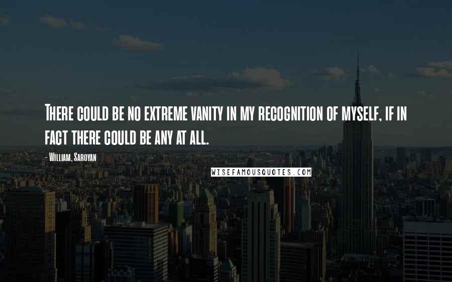 William, Saroyan Quotes: There could be no extreme vanity in my recognition of myself, if in fact there could be any at all.