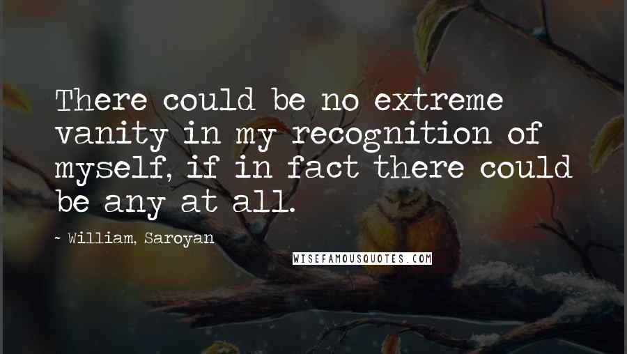 William, Saroyan Quotes: There could be no extreme vanity in my recognition of myself, if in fact there could be any at all.