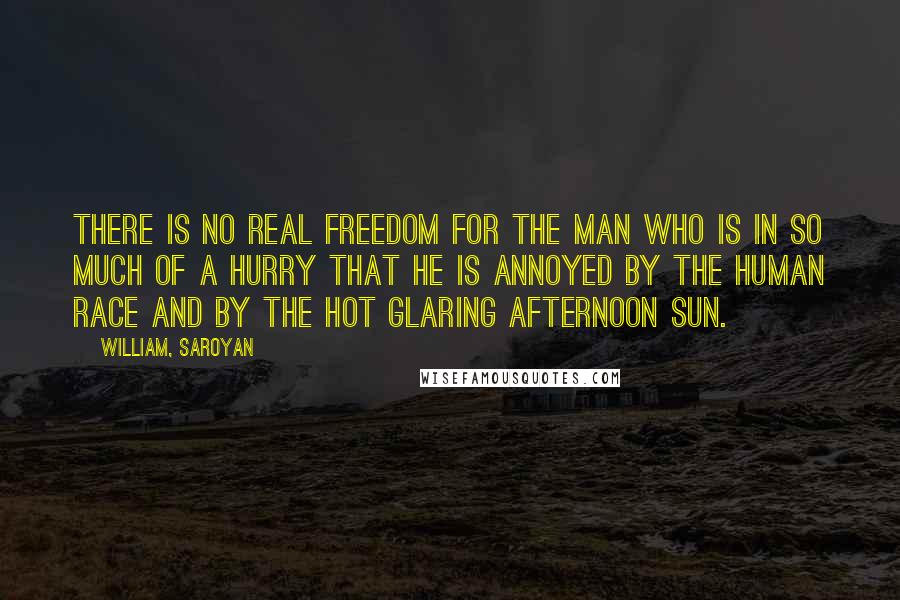 William, Saroyan Quotes: There is no real freedom for the man who is in so much of a hurry that he is annoyed by the human race and by the hot glaring afternoon sun.