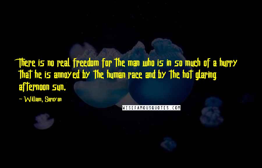 William, Saroyan Quotes: There is no real freedom for the man who is in so much of a hurry that he is annoyed by the human race and by the hot glaring afternoon sun.