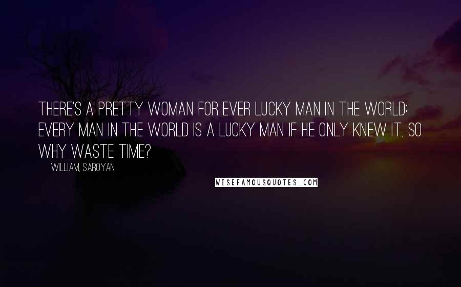 William, Saroyan Quotes: There's a pretty woman for ever lucky man in the world: every man in the world is a lucky man if he only knew it, so why waste time?