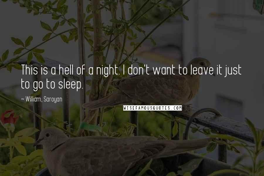 William, Saroyan Quotes: This is a hell of a night. I don't want to leave it just to go to sleep.