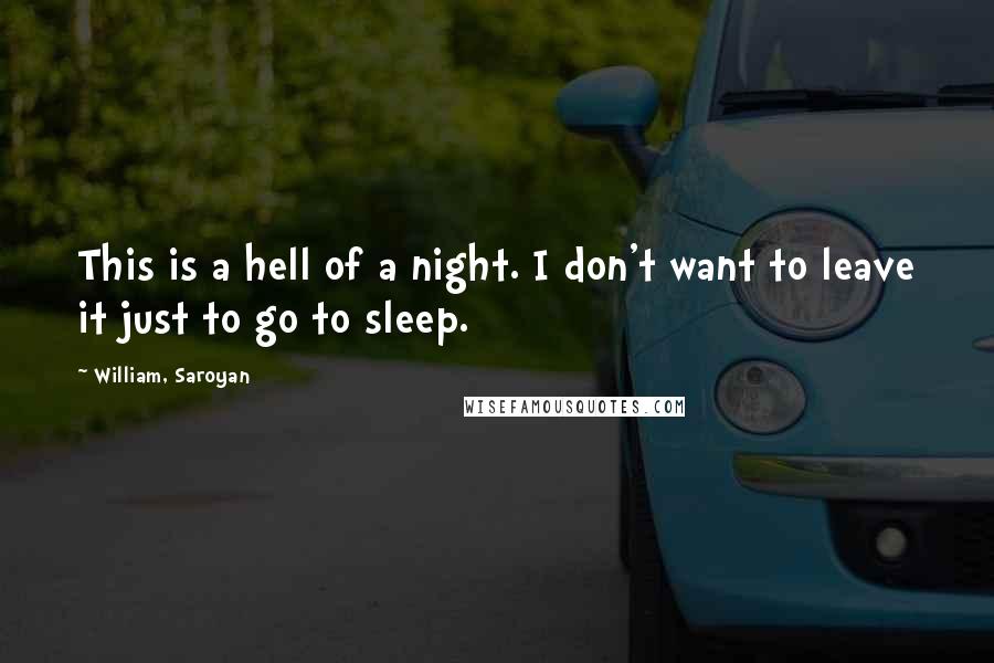 William, Saroyan Quotes: This is a hell of a night. I don't want to leave it just to go to sleep.