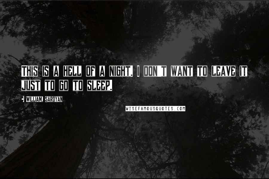 William, Saroyan Quotes: This is a hell of a night. I don't want to leave it just to go to sleep.