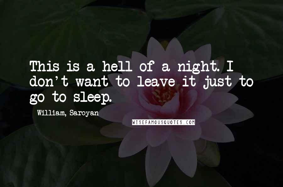 William, Saroyan Quotes: This is a hell of a night. I don't want to leave it just to go to sleep.