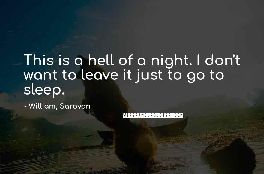 William, Saroyan Quotes: This is a hell of a night. I don't want to leave it just to go to sleep.