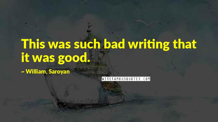 William, Saroyan Quotes: This was such bad writing that it was good.