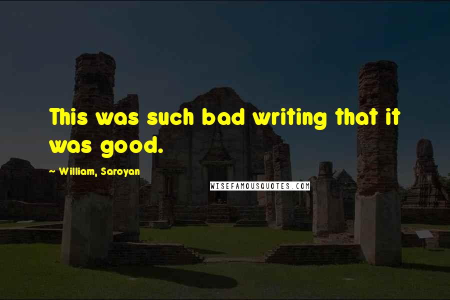 William, Saroyan Quotes: This was such bad writing that it was good.