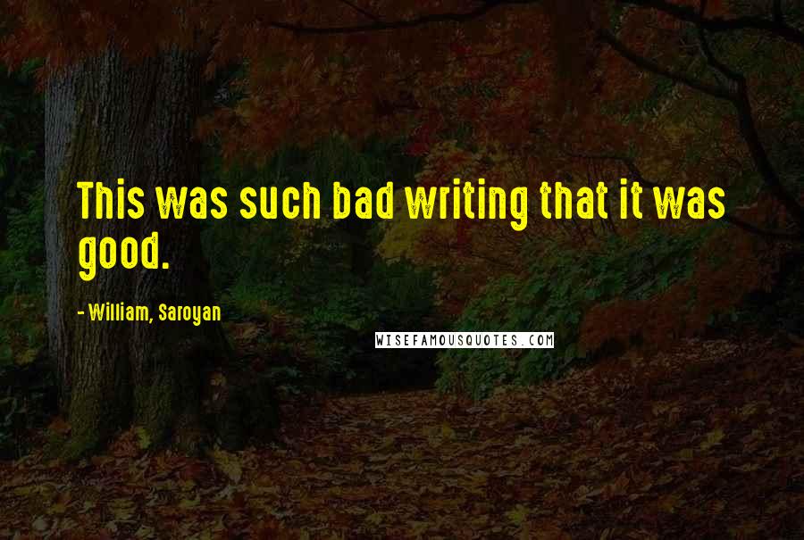 William, Saroyan Quotes: This was such bad writing that it was good.