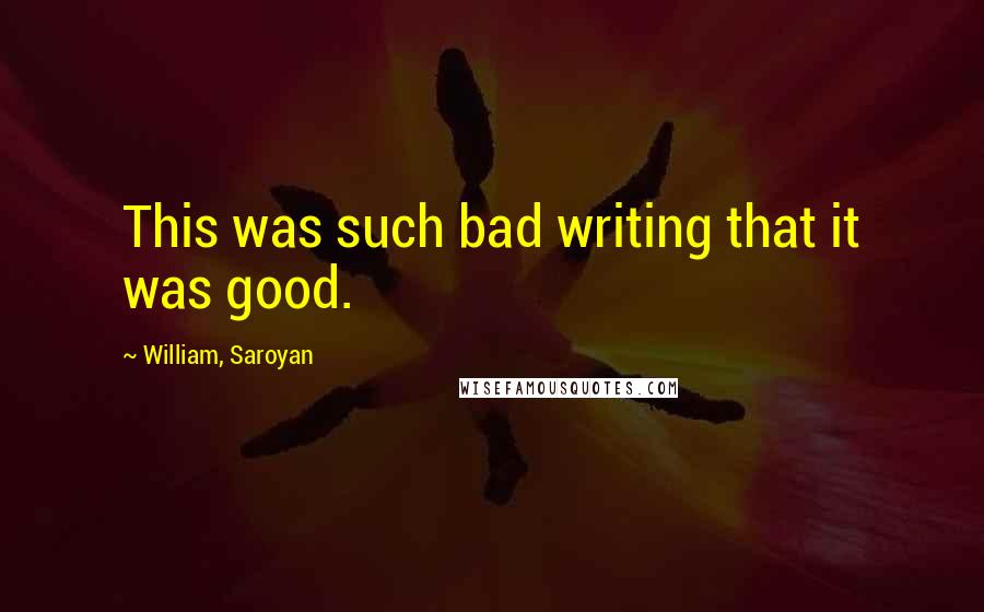 William, Saroyan Quotes: This was such bad writing that it was good.