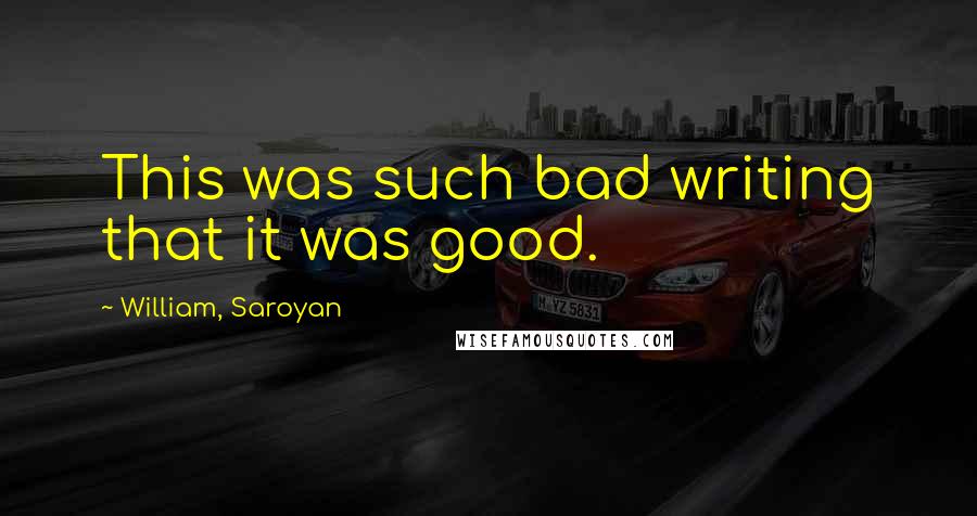 William, Saroyan Quotes: This was such bad writing that it was good.