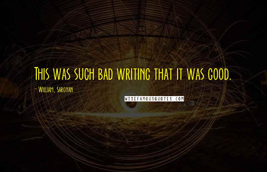 William, Saroyan Quotes: This was such bad writing that it was good.