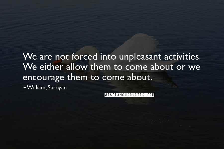 William, Saroyan Quotes: We are not forced into unpleasant activities. We either allow them to come about or we encourage them to come about.