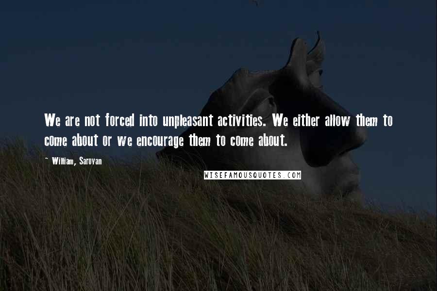 William, Saroyan Quotes: We are not forced into unpleasant activities. We either allow them to come about or we encourage them to come about.