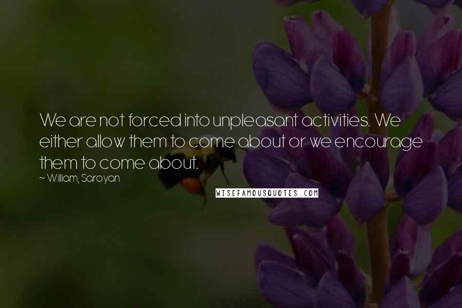 William, Saroyan Quotes: We are not forced into unpleasant activities. We either allow them to come about or we encourage them to come about.