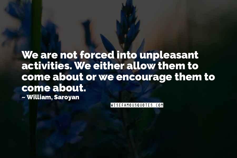 William, Saroyan Quotes: We are not forced into unpleasant activities. We either allow them to come about or we encourage them to come about.