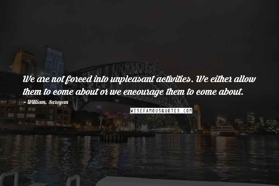 William, Saroyan Quotes: We are not forced into unpleasant activities. We either allow them to come about or we encourage them to come about.