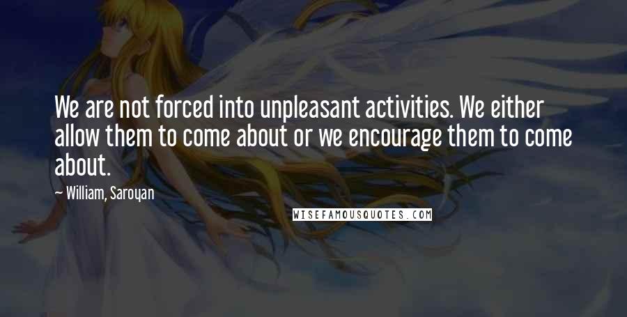 William, Saroyan Quotes: We are not forced into unpleasant activities. We either allow them to come about or we encourage them to come about.