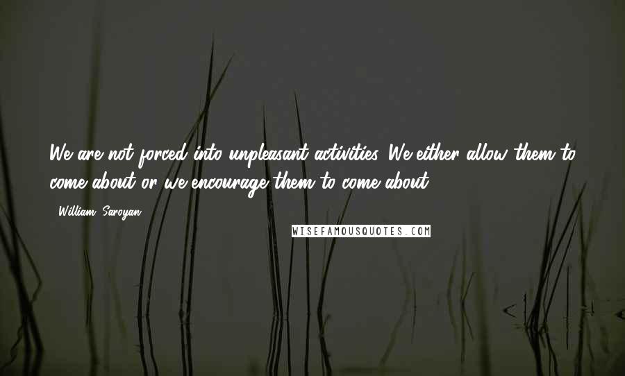 William, Saroyan Quotes: We are not forced into unpleasant activities. We either allow them to come about or we encourage them to come about.