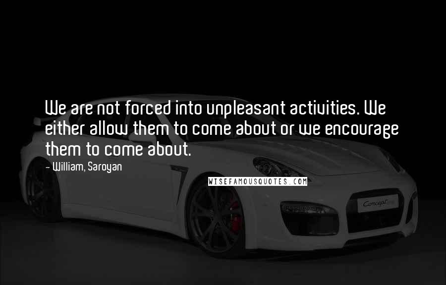 William, Saroyan Quotes: We are not forced into unpleasant activities. We either allow them to come about or we encourage them to come about.