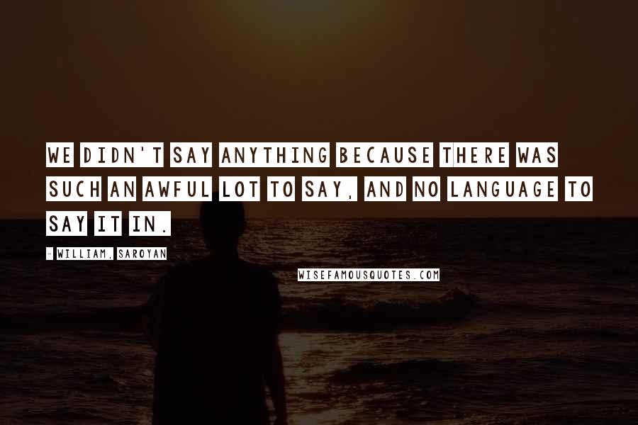 William, Saroyan Quotes: We didn't say anything because there was such an awful lot to say, and no language to say it in.