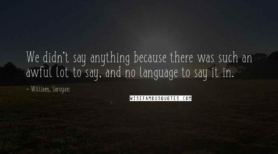 William, Saroyan Quotes: We didn't say anything because there was such an awful lot to say, and no language to say it in.